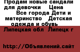 Продам новые сандали для девочки  › Цена ­ 3 500 - Все города Дети и материнство » Детская одежда и обувь   . Липецкая обл.,Липецк г.